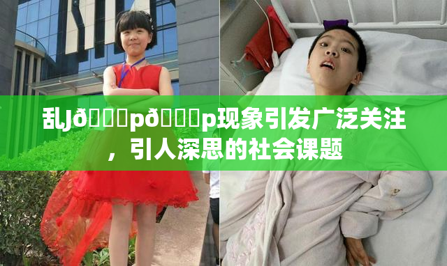 乱J🈚p🈚p现象引发广泛关注，引人深思的社会课题
