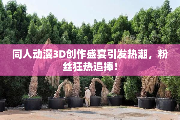 同人动漫3D创作盛宴引发热潮，粉丝狂热追捧！
