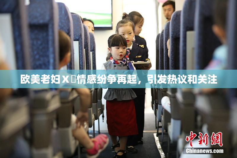 欧美老妇Ⅹ乄情感纷争再起，引发热议和关注