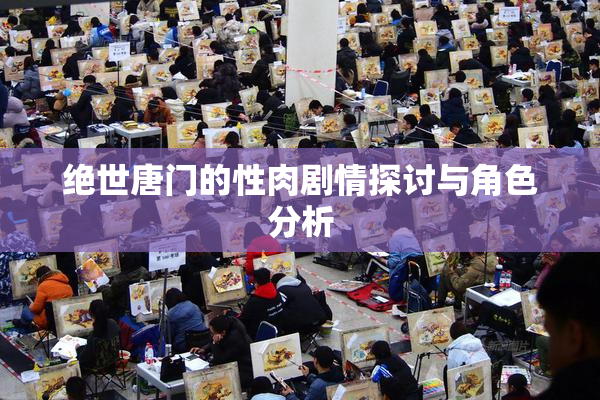 绝世唐门的性肉剧情探讨与角色分析