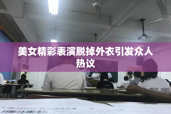 美女精彩表演脱掉外衣引发众人热议