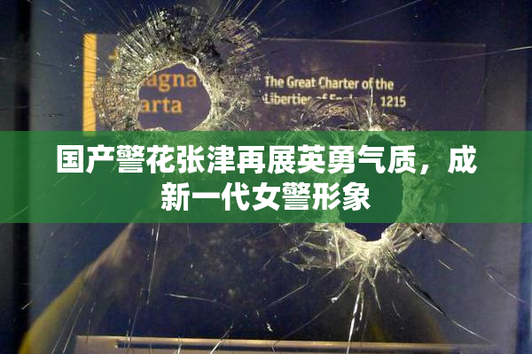 国产警花张津再展英勇气质，成新一代女警形象