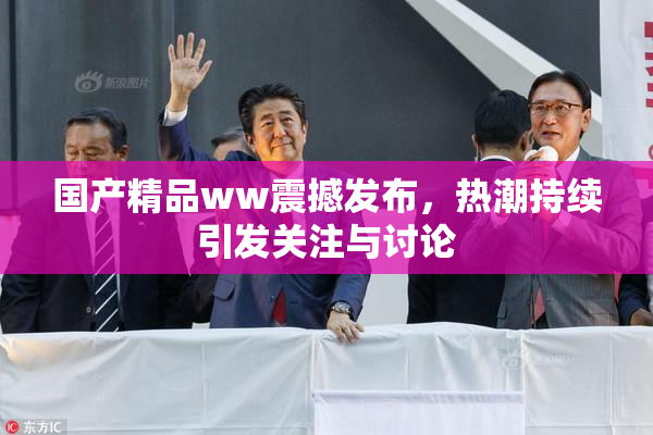 国产精品ww震撼发布，热潮持续引发关注与讨论