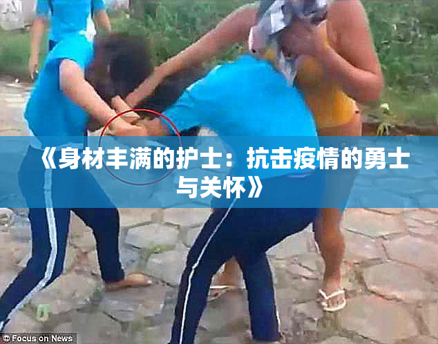 《身材丰满的护士：抗击疫情的勇士与关怀》