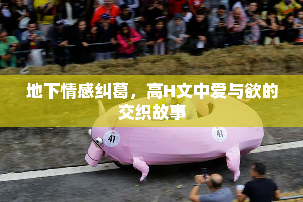 地下情感纠葛，高H文中爱与欲的交织故事