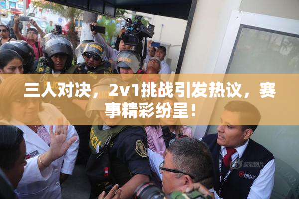 三人对决，2v1挑战引发热议，赛事精彩纷呈！