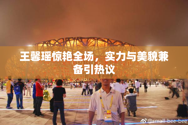 王馨瑶惊艳全场，实力与美貌兼备引热议