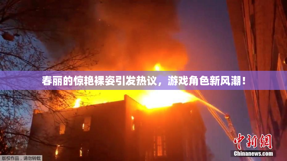 春丽的惊艳裸姿引发热议，游戏角色新风潮！