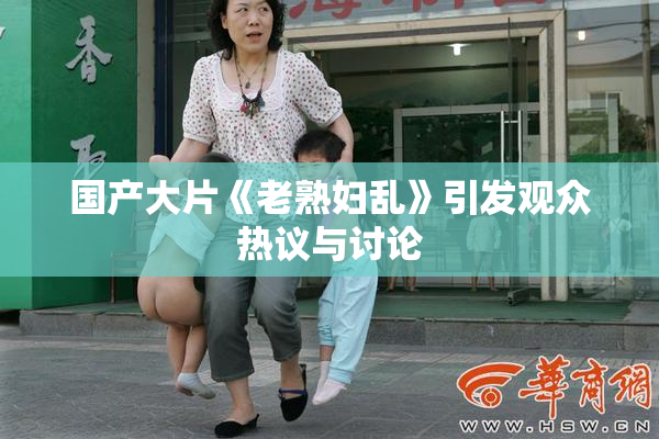国产大片《老熟妇乱》引发观众热议与讨论