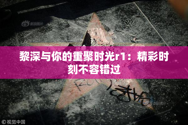 黎深与你的重聚时光r1：精彩时刻不容错过