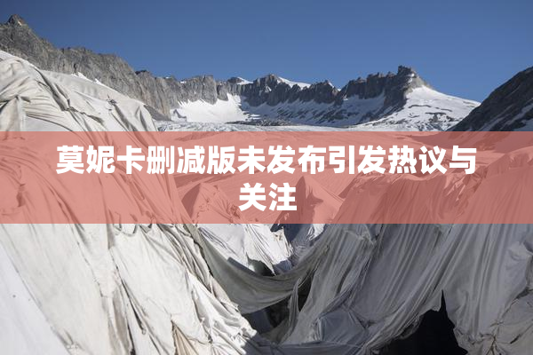 莫妮卡删减版未发布引发热议与关注