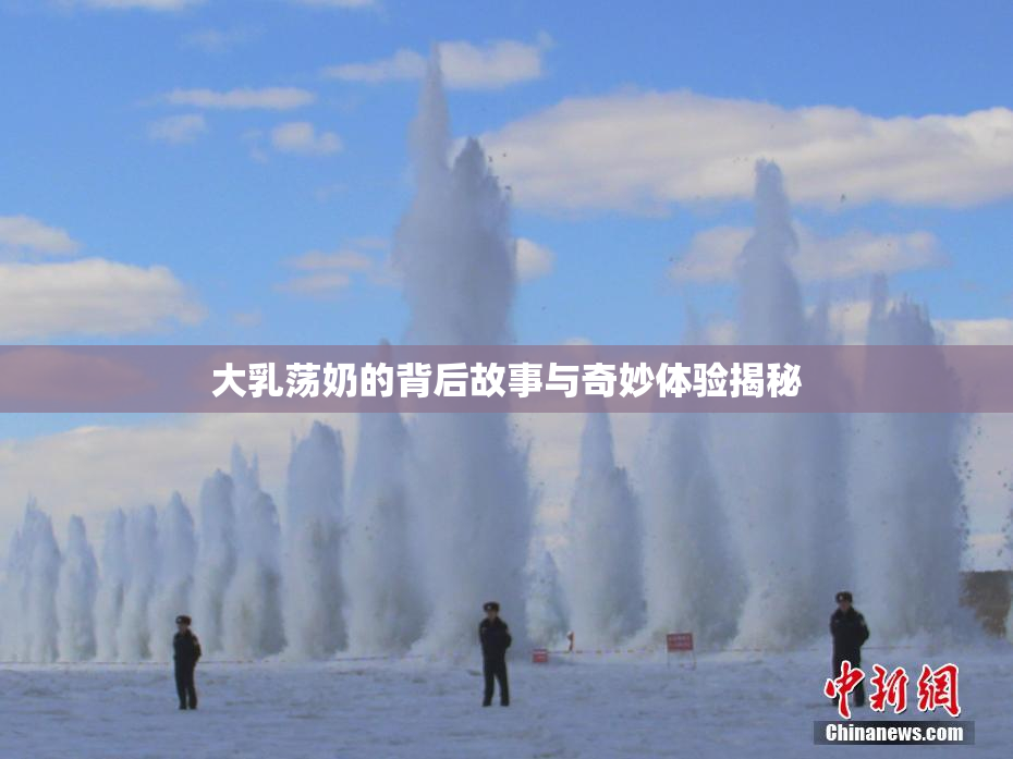 大乳荡奶的背后故事与奇妙体验揭秘