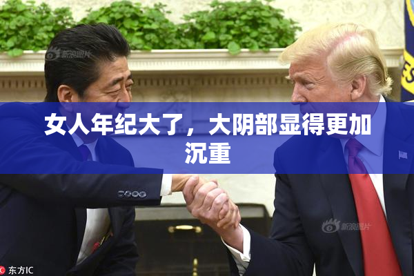 女人年纪大了，大阴部显得更加沉重