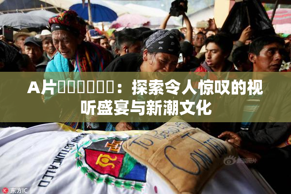 A片❌‌❌‌❌‌：探索令人惊叹的视听盛宴与新潮文化