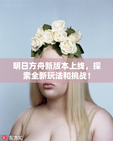 明日方舟新版本上线，探索全新玩法和挑战！