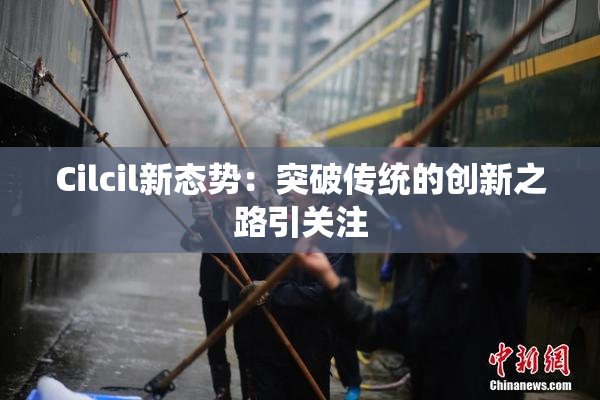 Cilcil新态势：突破传统的创新之路引关注