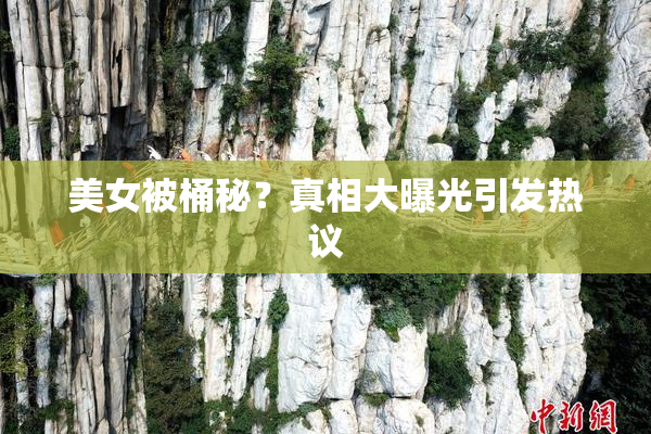 美女被桶秘？真相大曝光引发热议