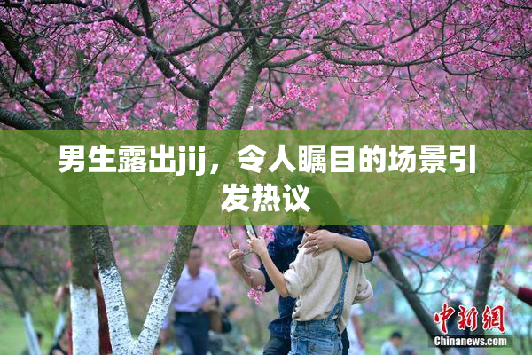 男生露出jij，令人瞩目的场景引发热议