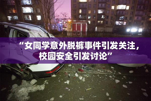 “女同学意外脱裤事件引发关注，校园安全引发讨论”