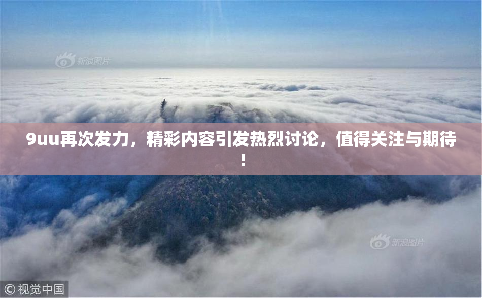 9uu再次发力，精彩内容引发热烈讨论，值得关注与期待！