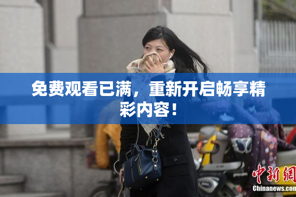 免费观看已满，重新开启畅享精彩内容！