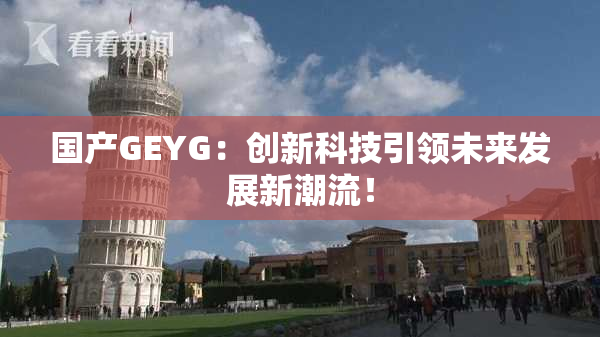 国产GEYG：创新科技引领未来发展新潮流！