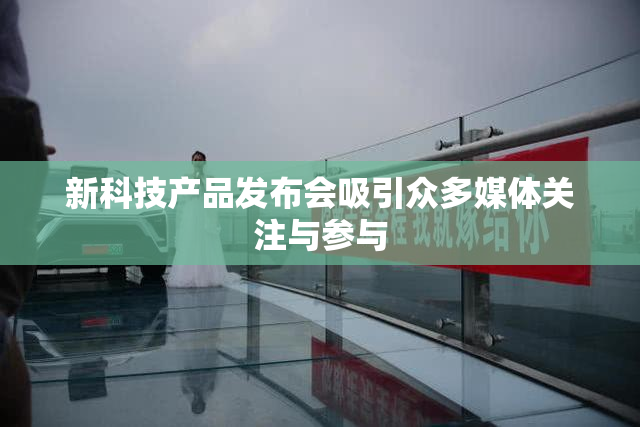 新科技产品发布会吸引众多媒体关注与参与