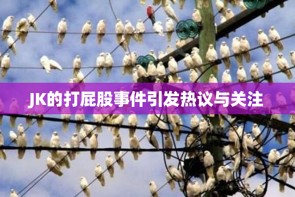 JK的打屁股事件引发热议与关注