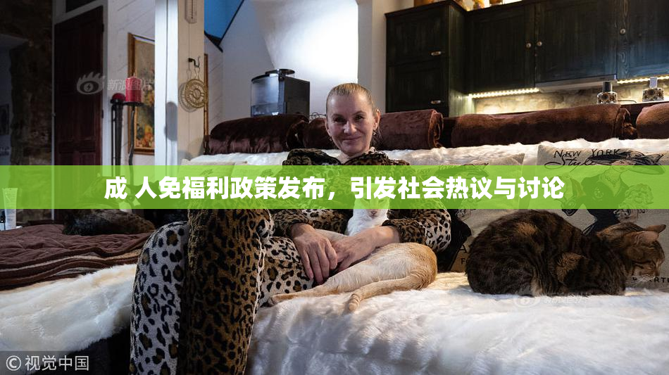 成 人免福利政策发布，引发社会热议与讨论
