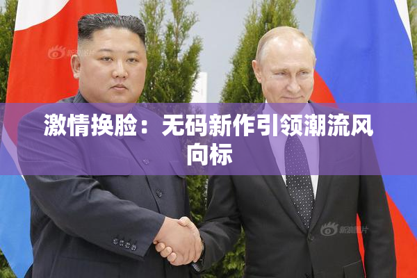 激情换脸：无码新作引领潮流风向标