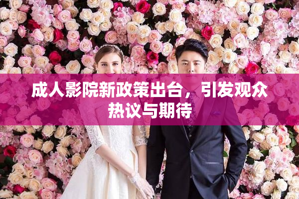 成人影院新政策出台，引发观众热议与期待