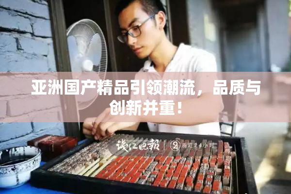 亚洲国产精品引领潮流，品质与创新并重！