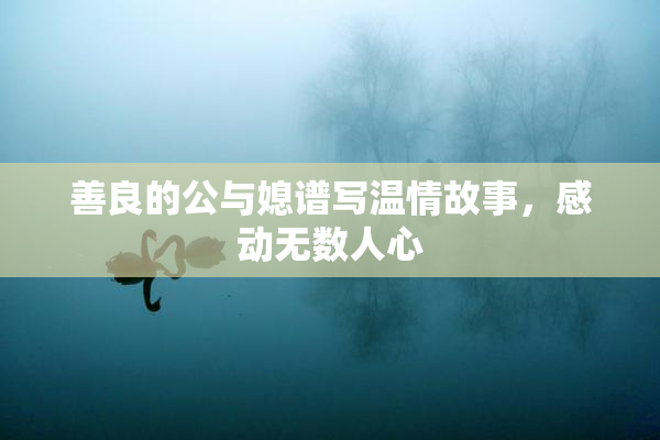 善良的公与媳谱写温情故事，感动无数人心