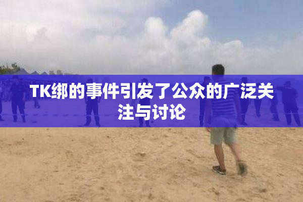 TK绑的事件引发了公众的广泛关注与讨论