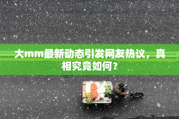 大mm最新动态引发网友热议，真相究竟如何？