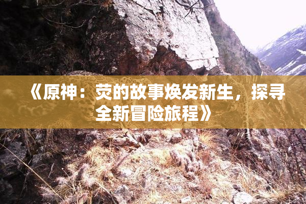 《原神：荧的故事焕发新生，探寻全新冒险旅程》