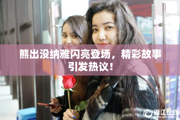 熊出没纳雅闪亮登场，精彩故事引发热议！