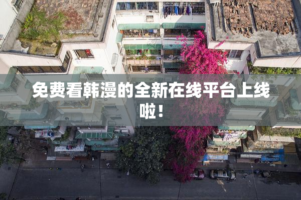 免费看韩漫的全新在线平台上线啦！