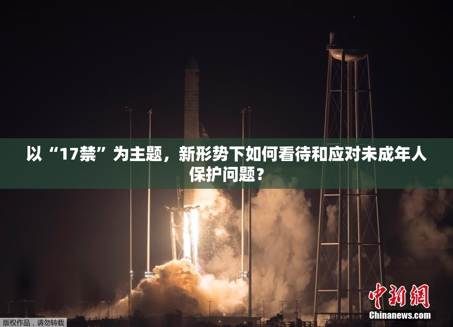 以“17禁”为主题，新形势下如何看待和应对未成年人保护问题？