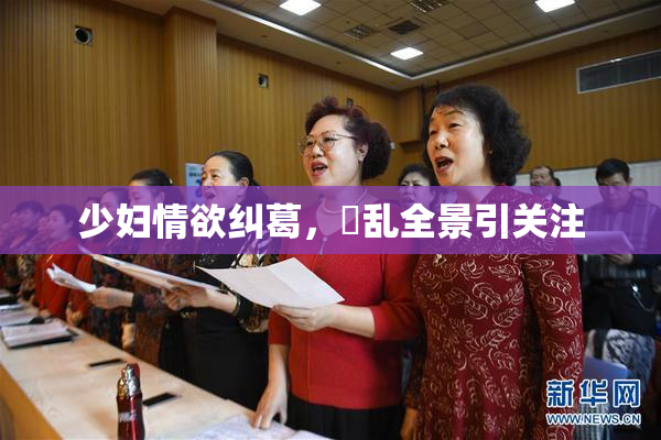 少妇情欲纠葛，婬乱全景引关注