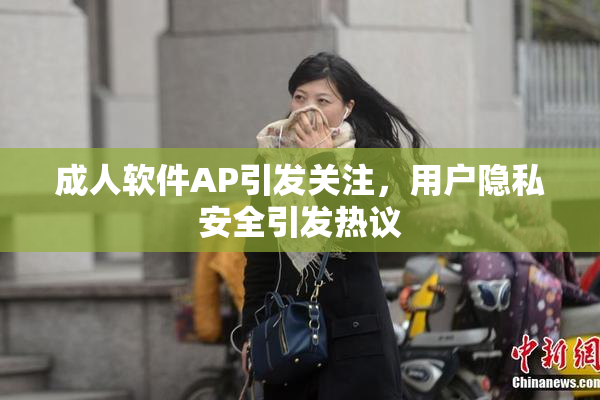 成人软件AP引发关注，用户隐私安全引发热议