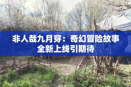 非人哉九月穿：奇幻冒险故事全新上线引期待