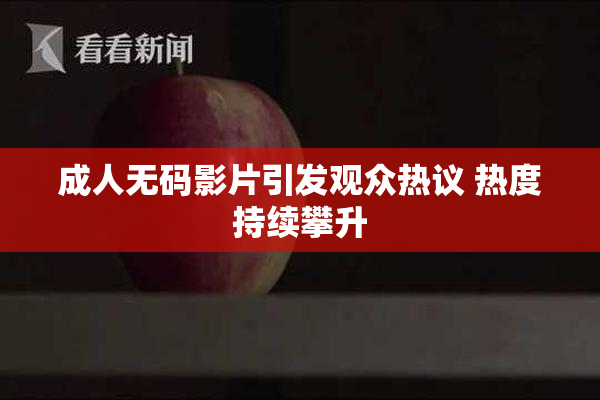 成人无码影片引发观众热议 热度持续攀升