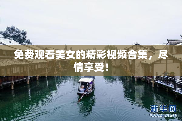 免费观看美女的精彩视频合集，尽情享受！
