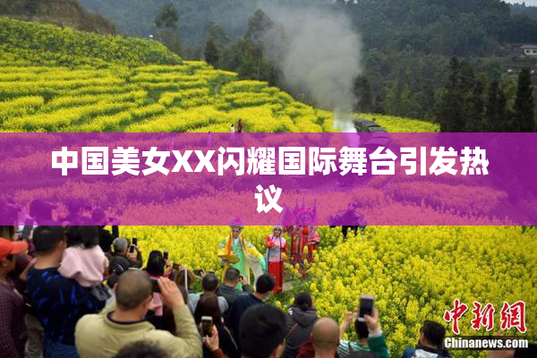 中国美女XX闪耀国际舞台引发热议