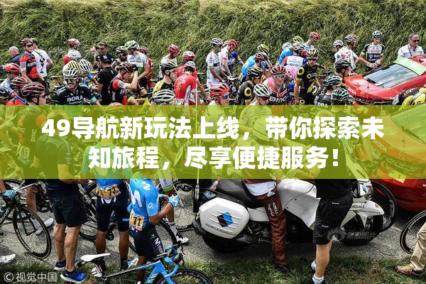 49导航新玩法上线，带你探索未知旅程，尽享便捷服务！