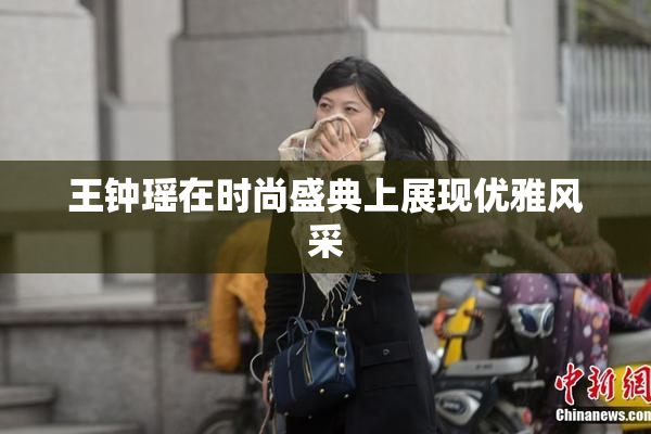 王钟瑶在时尚盛典上展现优雅风采