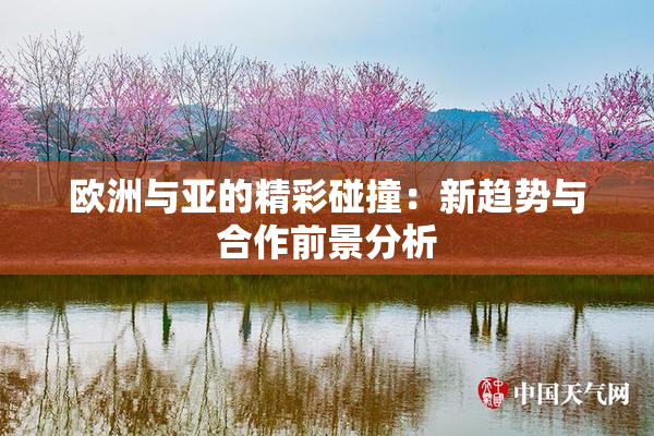 欧洲与亚的精彩碰撞：新趋势与合作前景分析