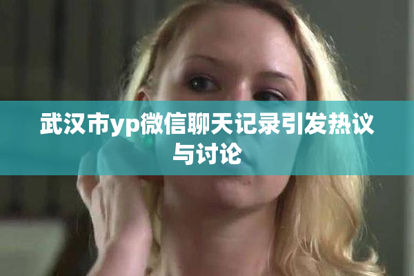 武汉市yp微信聊天记录引发热议与讨论