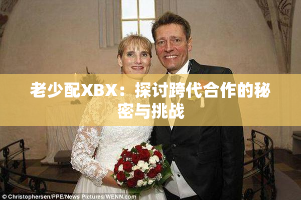 老少配XBX：探讨跨代合作的秘密与挑战